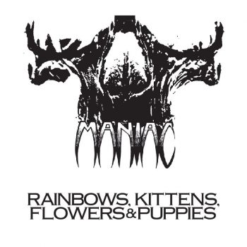 MANIAC-pre-Wargasm-Rainbows-Kittens-Flowers-Puppies